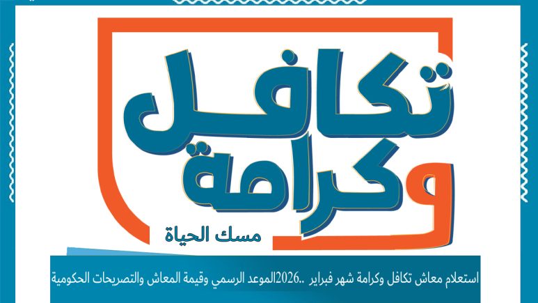 استعلام معاش تكافل وكرامة شهر فبراير 2026.. الموعد الرسمي وقيمة المعاش والتصريحات الحكومية